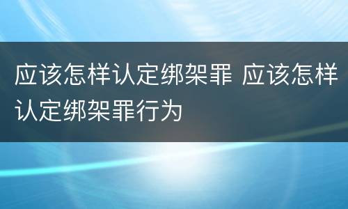 应该怎样认定绑架罪 应该怎样认定绑架罪行为