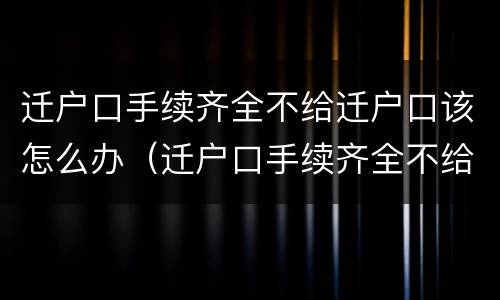 迁户口手续齐全不给迁户口该怎么办（迁户口手续齐全不给迁户口该怎么办呢）
