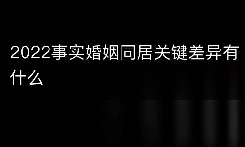 2022事实婚姻同居关键差异有什么