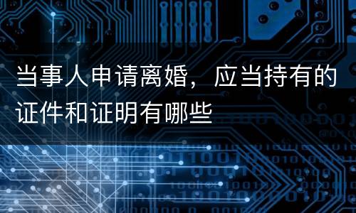 当事人申请离婚，应当持有的证件和证明有哪些