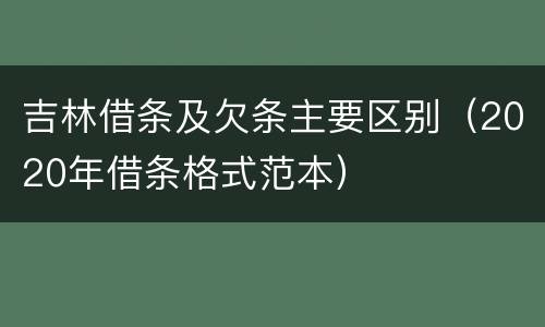 吉林借条及欠条主要区别（2020年借条格式范本）