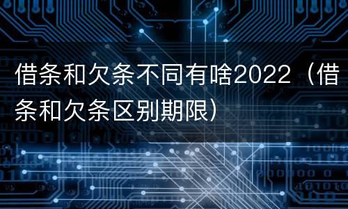 借条和欠条不同有啥2022（借条和欠条区别期限）