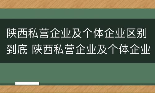 陕西私营企业及个体企业区别到底 陕西私营企业及个体企业区别到底有多大