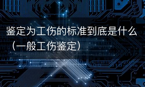 鉴定为工伤的标准到底是什么（一般工伤鉴定）