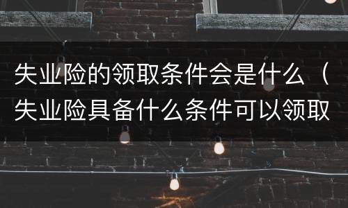 失业险的领取条件会是什么（失业险具备什么条件可以领取）