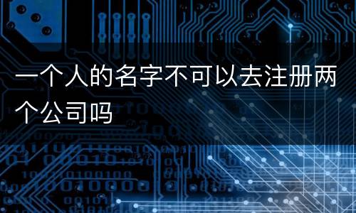 一个人的名字不可以去注册两个公司吗
