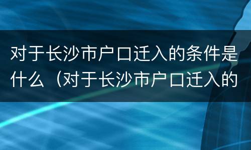 对于长沙市户口迁入的条件是什么（对于长沙市户口迁入的条件是什么呢）