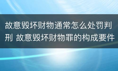 故意毁坏财物通常怎么处罚判刑 故意毁坏财物罪的构成要件是什么?如何处罚?