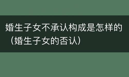 婚生子女不承认构成是怎样的（婚生子女的否认）