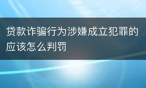 贷款诈骗行为涉嫌成立犯罪的应该怎么判罚