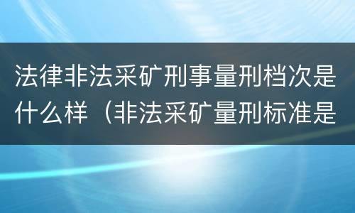 法律非法采矿刑事量刑档次是什么样（非法采矿量刑标准是怎样）