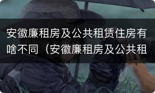 安徽廉租房及公共租赁住房有啥不同（安徽廉租房及公共租赁住房有啥不同呢）