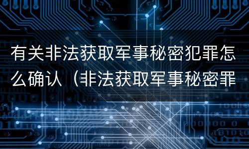 有关非法获取军事秘密犯罪怎么确认（非法获取军事秘密罪的犯罪主体是）