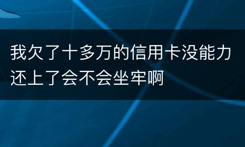 我欠了十多万的信用卡没能力还上了会不会坐牢啊
