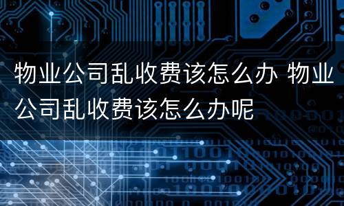 物业公司乱收费该怎么办 物业公司乱收费该怎么办呢