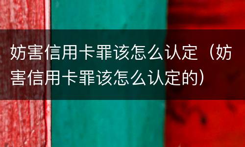 妨害信用卡罪该怎么认定（妨害信用卡罪该怎么认定的）