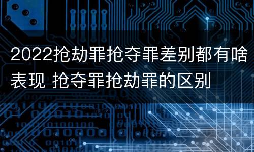 2022抢劫罪抢夺罪差别都有啥表现 抢夺罪抢劫罪的区别