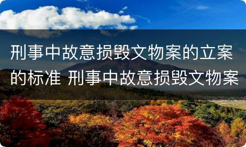 刑事中故意损毁文物案的立案的标准 刑事中故意损毁文物案的立案的标准是