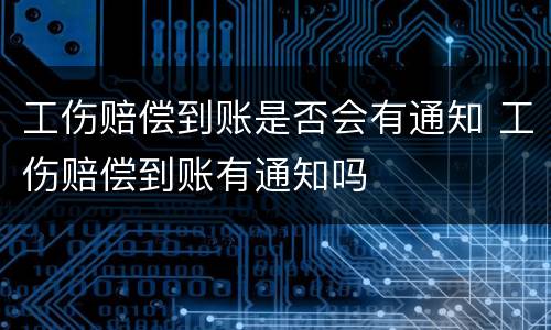 工伤赔偿到账是否会有通知 工伤赔偿到账有通知吗