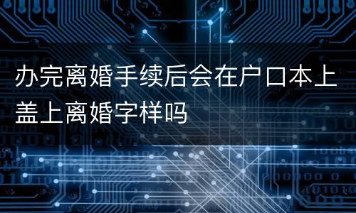 办完离婚手续后会在户口本上盖上离婚字样吗