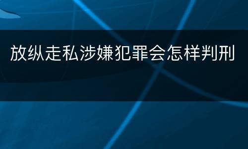 放纵走私涉嫌犯罪会怎样判刑
