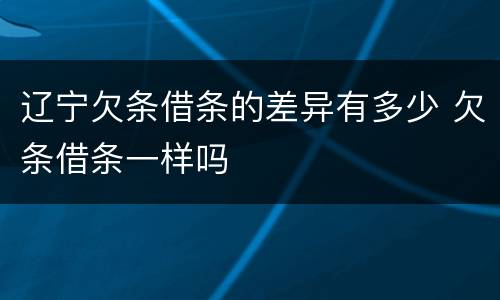辽宁欠条借条的差异有多少 欠条借条一样吗