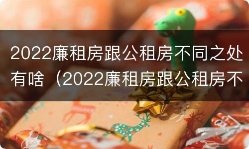 2022廉租房跟公租房不同之处有啥（2022廉租房跟公租房不同之处有啥区别）