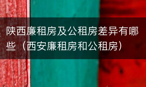 陕西廉租房及公租房差异有哪些（西安廉租房和公租房）