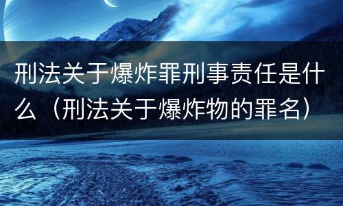刑法关于爆炸罪刑事责任是什么（刑法关于爆炸物的罪名）