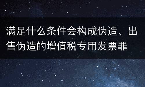 满足什么条件会构成伪造、出售伪造的增值税专用发票罪