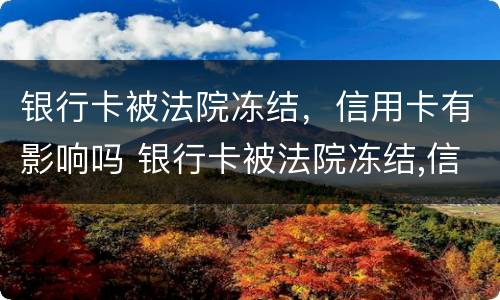 银行卡被法院冻结，信用卡有影响吗 银行卡被法院冻结,信用卡有影响吗怎么办