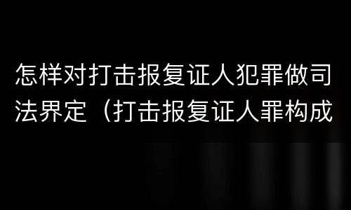 怎样对打击报复证人犯罪做司法界定（打击报复证人罪构成要件）