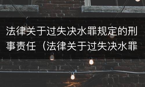法律关于过失决水罪规定的刑事责任（法律关于过失决水罪规定的刑事责任是）