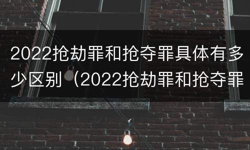 2022抢劫罪和抢夺罪具体有多少区别（2022抢劫罪和抢夺罪具体有多少区别在哪）