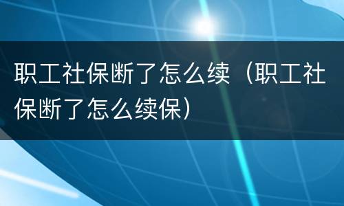 职工社保断了怎么续（职工社保断了怎么续保）
