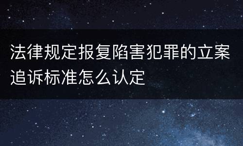 法律规定报复陷害犯罪的立案追诉标准怎么认定