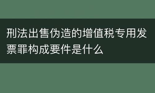 刑法出售伪造的增值税专用发票罪构成要件是什么