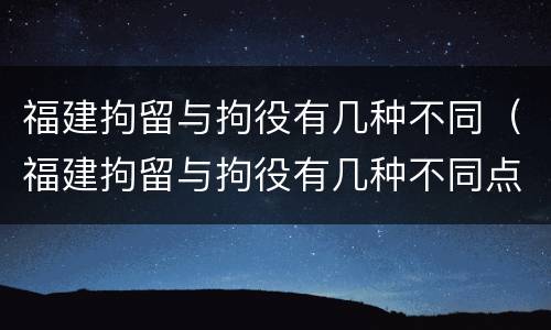 福建拘留与拘役有几种不同（福建拘留与拘役有几种不同点）