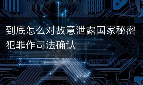 到底怎么对故意泄露国家秘密犯罪作司法确认