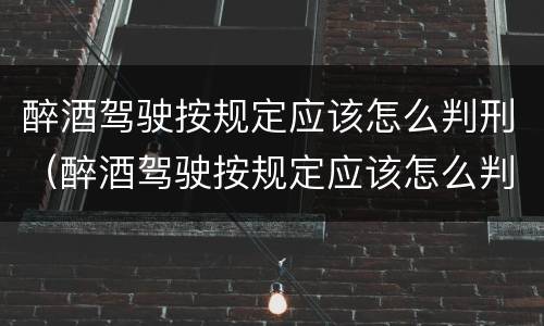 醉酒驾驶按规定应该怎么判刑（醉酒驾驶按规定应该怎么判刑呢）