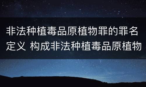 非法种植毒品原植物罪的罪名定义 构成非法种植毒品原植物罪的有哪些