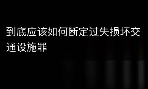 到底应该如何断定过失损坏交通设施罪