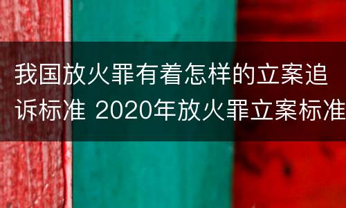 我国放火罪有着怎样的立案追诉标准 2020年放火罪立案标准及量刑