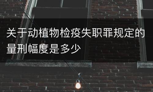 关于动植物检疫失职罪规定的量刑幅度是多少