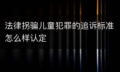 法律拐骗儿童犯罪的追诉标准怎么样认定