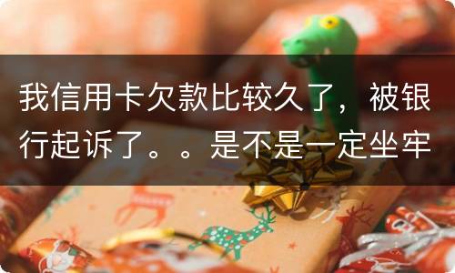 我信用卡欠款比较久了，被银行起诉了。。是不是一定坐牢。