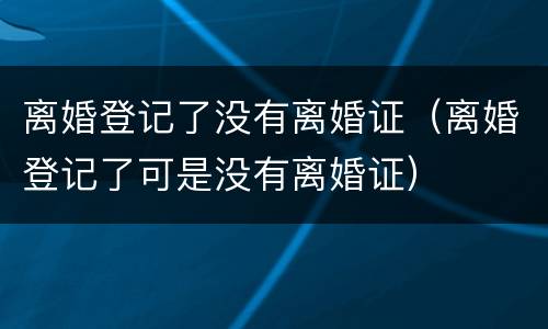 离婚登记了没有离婚证（离婚登记了可是没有离婚证）