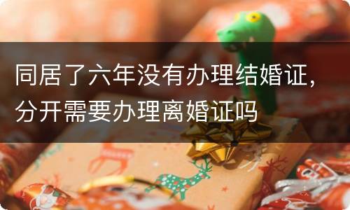 同居了六年没有办理结婚证，分开需要办理离婚证吗