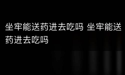 坐牢能送药进去吃吗 坐牢能送药进去吃吗