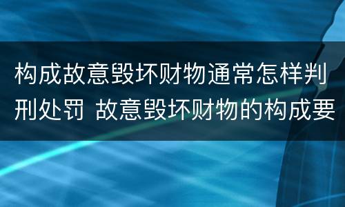 构成故意毁坏财物通常怎样判刑处罚 故意毁坏财物的构成要件